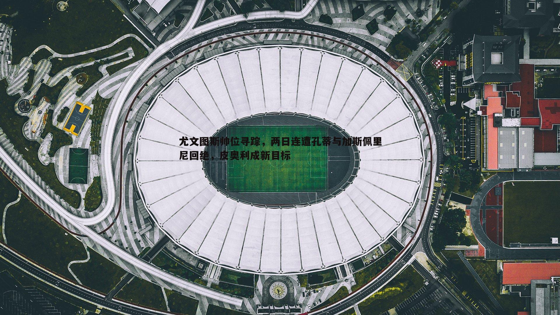 尤文图斯帅位寻踪，两日连遭孔蒂与加斯佩里尼回绝，皮奥利成新目标